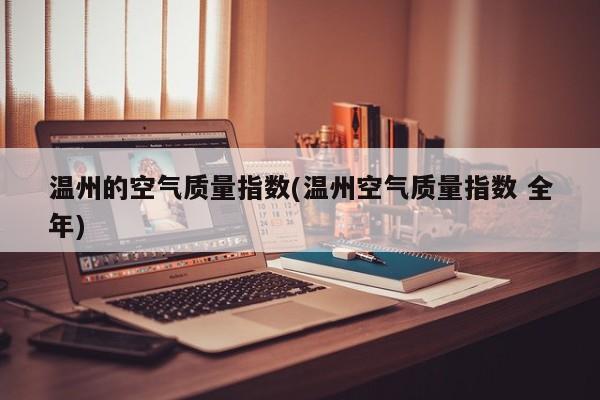 温州的空气质量指数(温州空气质量指数 全年)