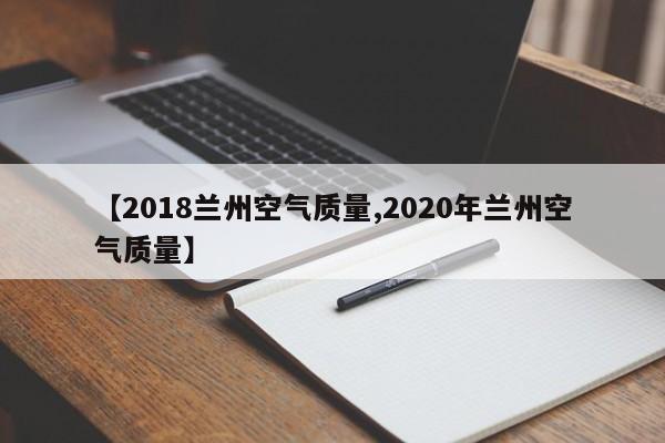 【2018兰州空气质量,2020年兰州空气质量】
