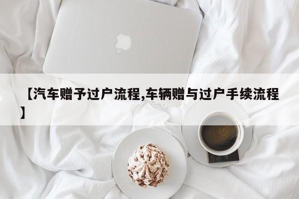 【汽车赠予过户流程,车辆赠与过户手续流程】