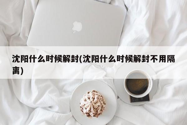 沈阳什么时候解封(沈阳什么时候解封不用隔离)