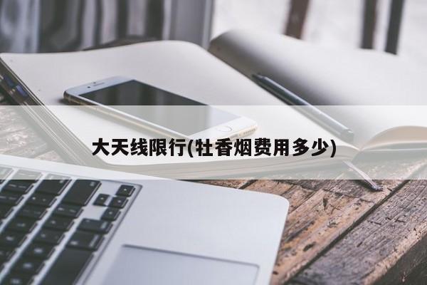 大天线限行(牡香烟费用多少)