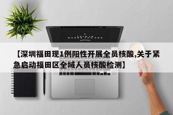 【深圳福田现1例阳性开展全员核酸,关于紧急启动福田区全域人员核酸检测】