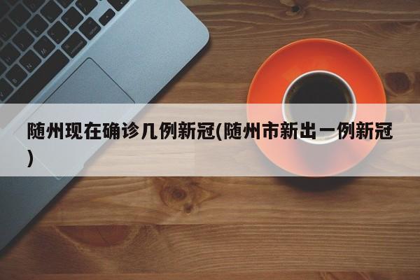 随州现在确诊几例新冠(随州市新出一例新冠)