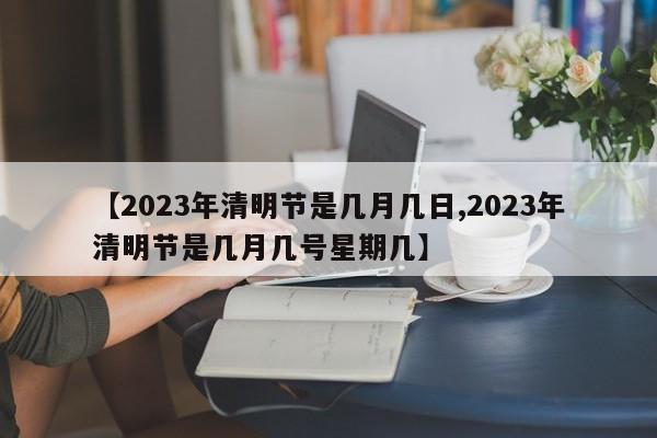 【2023年清明节是几月几日,2023年清明节是几月几号星期几】