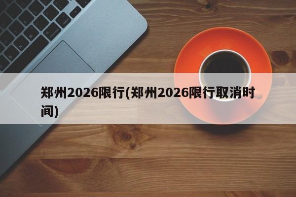 郑州2026限行(郑州2026限行取消时间)