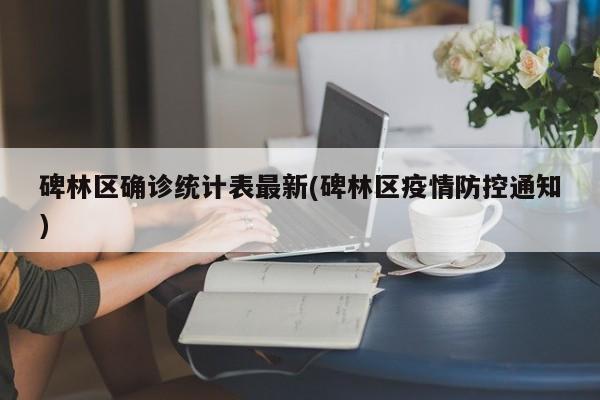 碑林区确诊统计表最新(碑林区疫情防控通知)