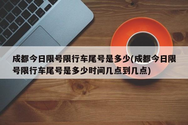 成都今日限号限行车尾号是多少(成都今日限号限行车尾号是多少时间几点到几点)