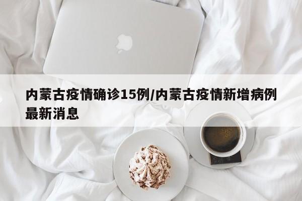 内蒙古疫情确诊15例/内蒙古疫情新增病例最新消息