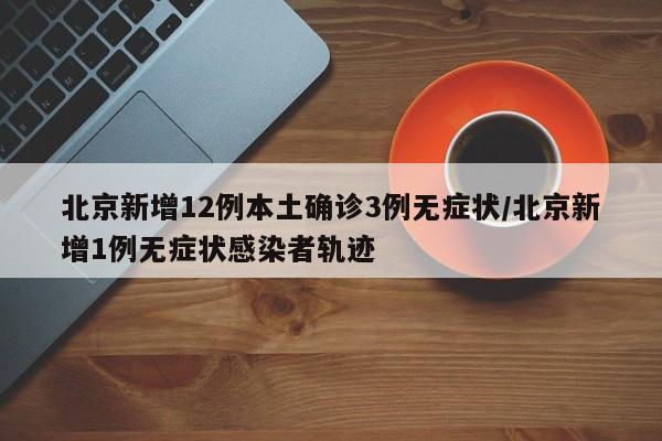 北京新增12例本土确诊3例无症状/北京新增1例无症状感染者轨迹