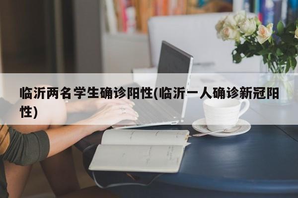 临沂两名学生确诊阳性(临沂一人确诊新冠阳性)