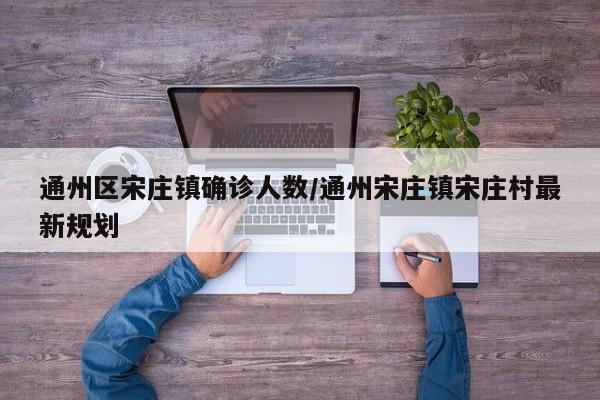 通州区宋庄镇确诊人数/通州宋庄镇宋庄村最新规划