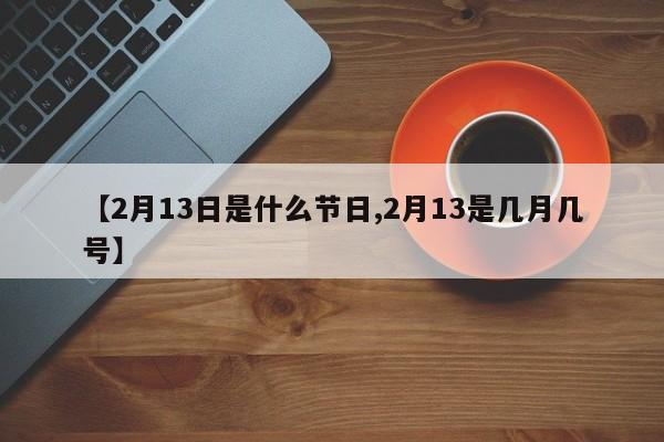 【2月13日是什么节日,2月13是几月几号】