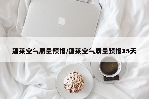蓬莱空气质量预报/蓬莱空气质量预报15天
