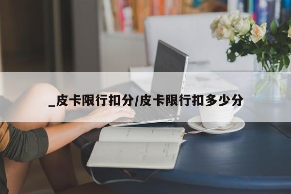 _皮卡限行扣分/皮卡限行扣多少分