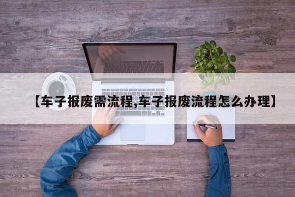 【车子报废需流程,车子报废流程怎么办理】