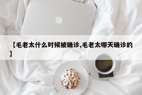 【毛老太什么时候被确诊,毛老太哪天确诊的】