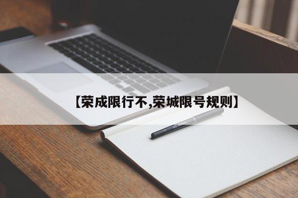 【荣成限行不,荣城限号规则】