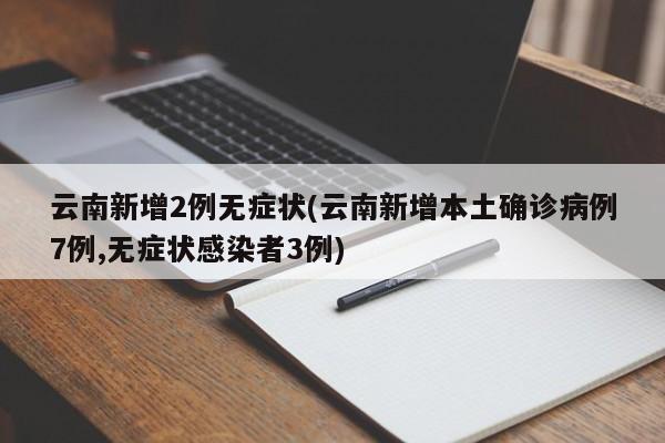 云南新增2例无症状(云南新增本土确诊病例7例,无症状感染者3例)