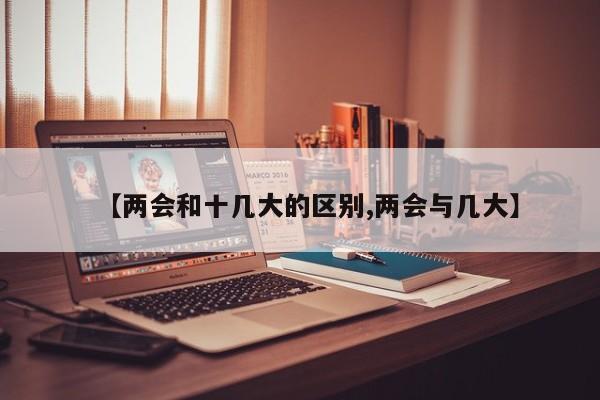 【两会和十几大的区别,两会与几大】