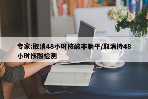专家:取消48小时核酸非躺平/取消持48小时核酸检测
