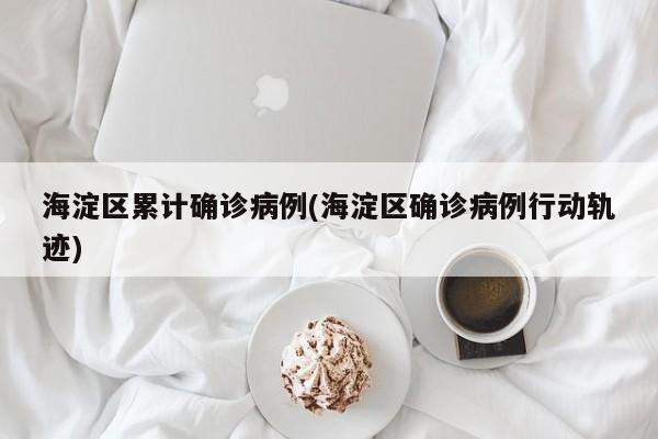 海淀区累计确诊病例(海淀区确诊病例行动轨迹)