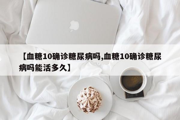 【血糖10确诊糖尿病吗,血糖10确诊糖尿病吗能活多久】