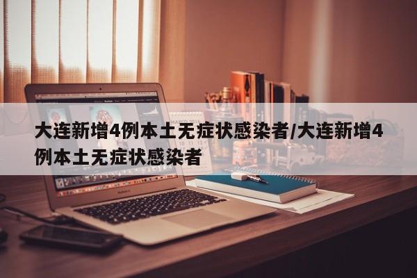 大连新增4例本土无症状感染者/大连新增4例本土无症状感染者