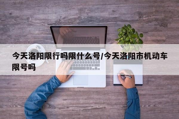 今天洛阳限行吗限什么号/今天洛阳市机动车限号吗