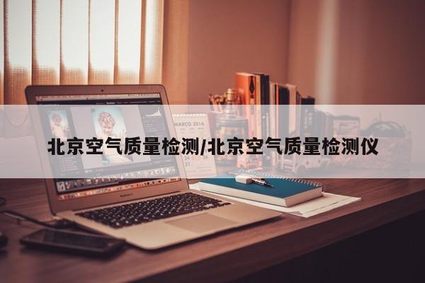 北京空气质量检测/北京空气质量检测仪