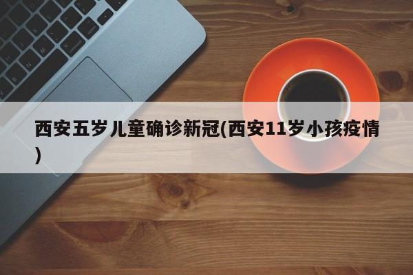 西安五岁儿童确诊新冠(西安11岁小孩疫情)