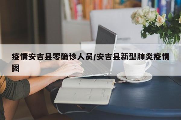 疫情安吉县零确诊人员/安吉县新型肺炎疫情图