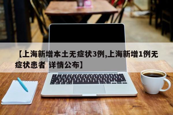 【上海新增本土无症状3例,上海新增1例无症状患者 详情公布】