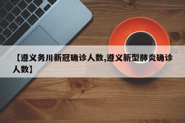 【遵义务川新冠确诊人数,遵义新型肺炎确诊人数】