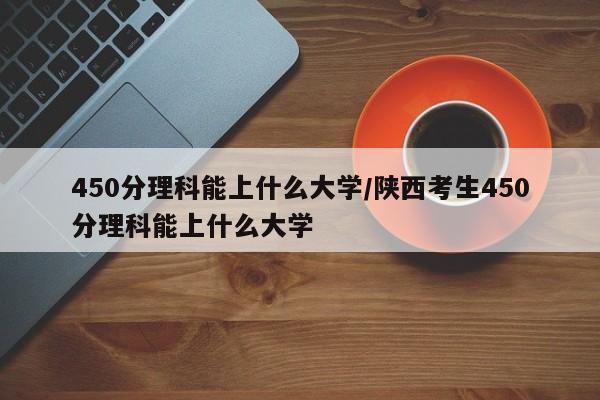 450分理科能上什么大学/陕西考生450分理科能上什么大学