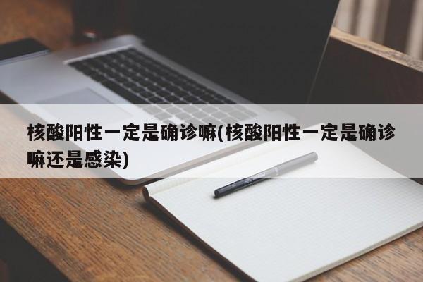 核酸阳性一定是确诊嘛(核酸阳性一定是确诊嘛还是感染)