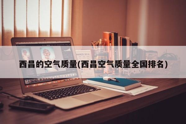 西昌的空气质量(西昌空气质量全国排名)