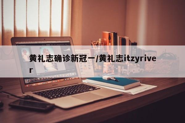 黄礼志确诊新冠一/黄礼志itzyriver
