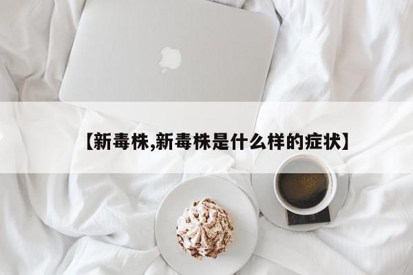 【新毒株,新毒株是什么样的症状】