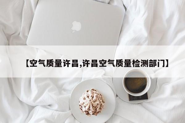 【空气质量许昌,许昌空气质量检测部门】