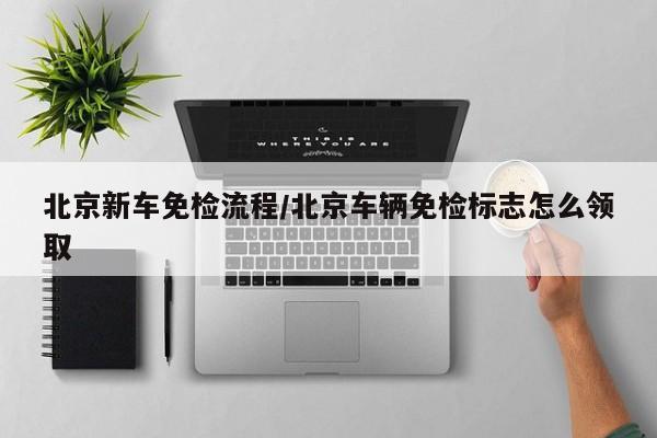 北京新车免检流程/北京车辆免检标志怎么领取