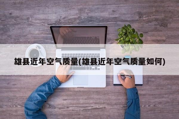 雄县近年空气质量(雄县近年空气质量如何)