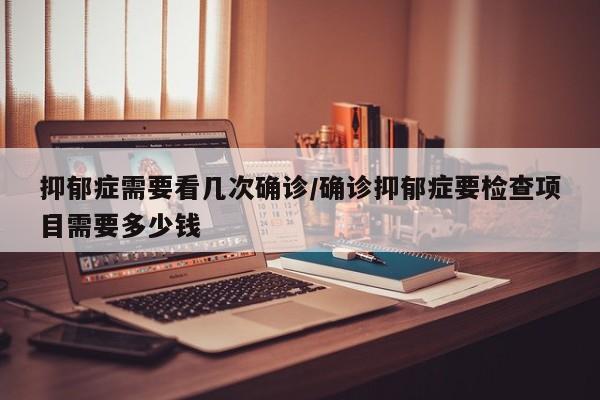抑郁症需要看几次确诊/确诊抑郁症要检查项目需要多少钱