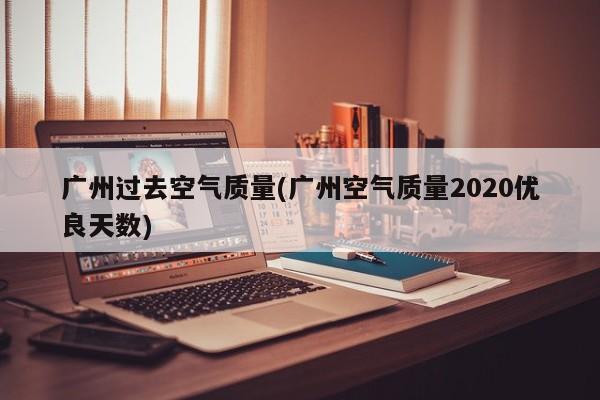 广州过去空气质量(广州空气质量2020优良天数)