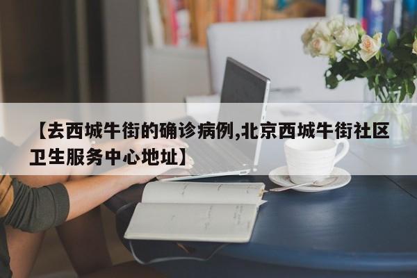 【去西城牛街的确诊病例,北京西城牛街社区卫生服务中心地址】