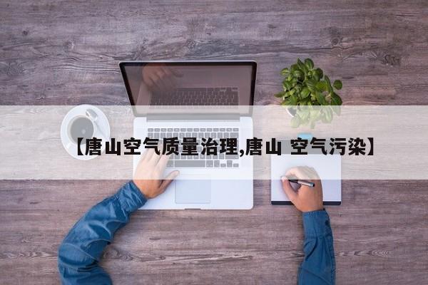 【唐山空气质量治理,唐山 空气污染】
