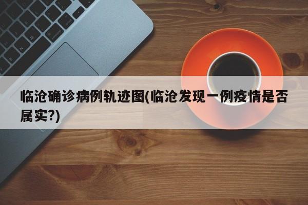 临沧确诊病例轨迹图(临沧发现一例疫情是否属实?)