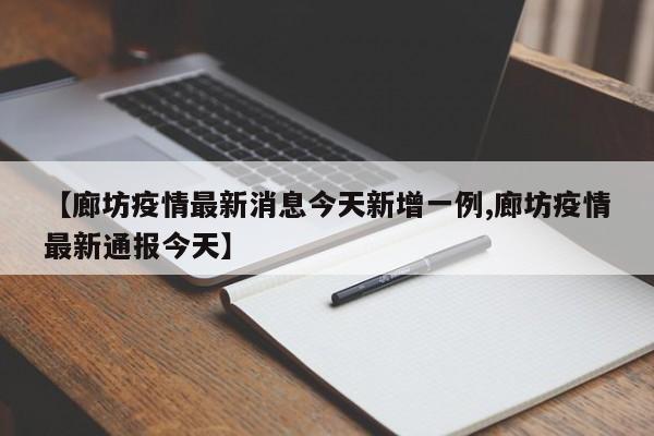 【廊坊疫情最新消息今天新增一例,廊坊疫情最新通报今天】