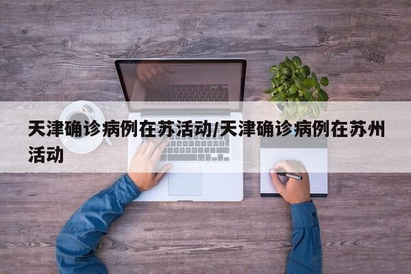 天津确诊病例在苏活动/天津确诊病例在苏州活动