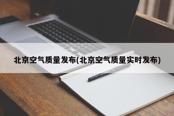 北京空气质量发布(北京空气质量实时发布)