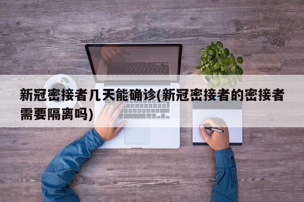 新冠密接者几天能确诊(新冠密接者的密接者需要隔离吗)